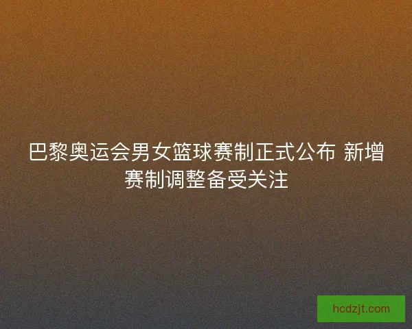 巴黎奥运会男女篮球赛制正式公布 新增赛制调整备受关注