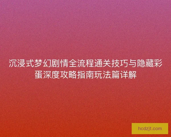 沉浸式梦幻剧情全流程通关技巧与隐藏彩蛋深度攻略指南玩法篇详解