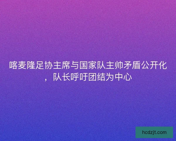 喀麦隆足协主席与国家队主帅矛盾公开化，队长呼吁团结为中心