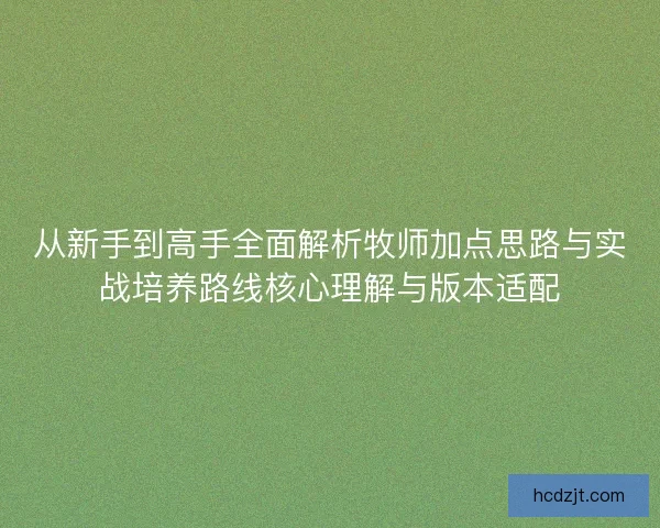 从新手到高手全面解析牧师加点思路与实战培养路线核心理解与版本适配