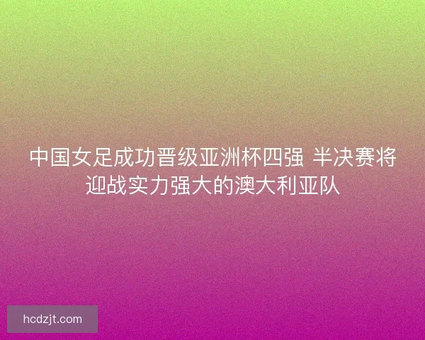 中国女足成功晋级亚洲杯四强 半决赛将迎战实力强大的澳大利亚队