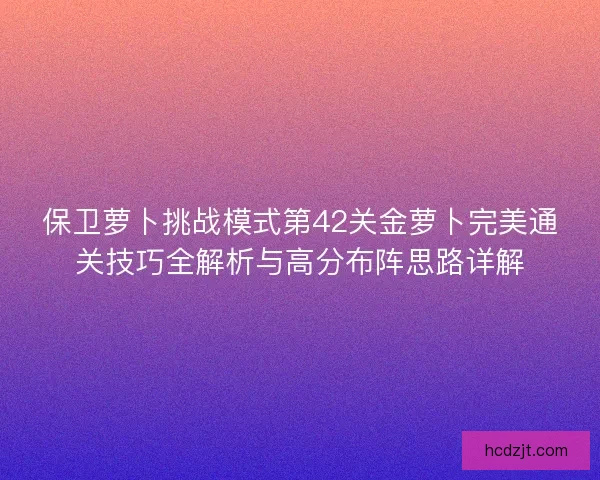保卫萝卜挑战模式第42关金萝卜完美通关技巧全解析与高分布阵思路详解
