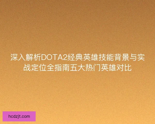 深入解析DOTA2经典英雄技能背景与实战定位全指南五大热门英雄对比